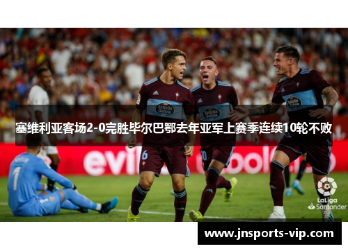 塞维利亚客场2-0完胜毕尔巴鄂去年亚军上赛季连续10轮不败