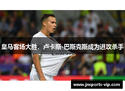 皇马客场大胜，卢卡斯-巴斯克斯成为进攻杀手