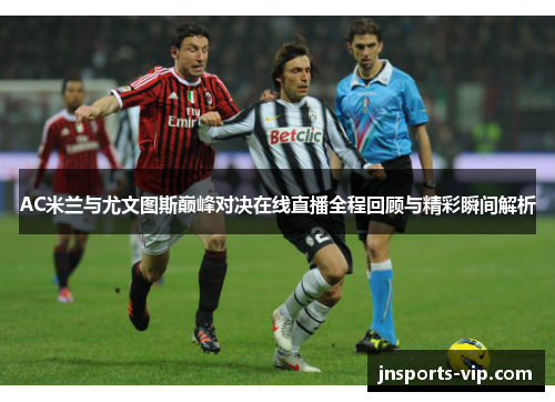 AC米兰与尤文图斯巅峰对决在线直播全程回顾与精彩瞬间解析