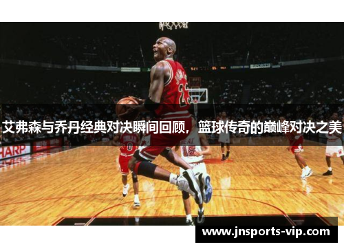 艾弗森与乔丹经典对决瞬间回顾，篮球传奇的巅峰对决之美
